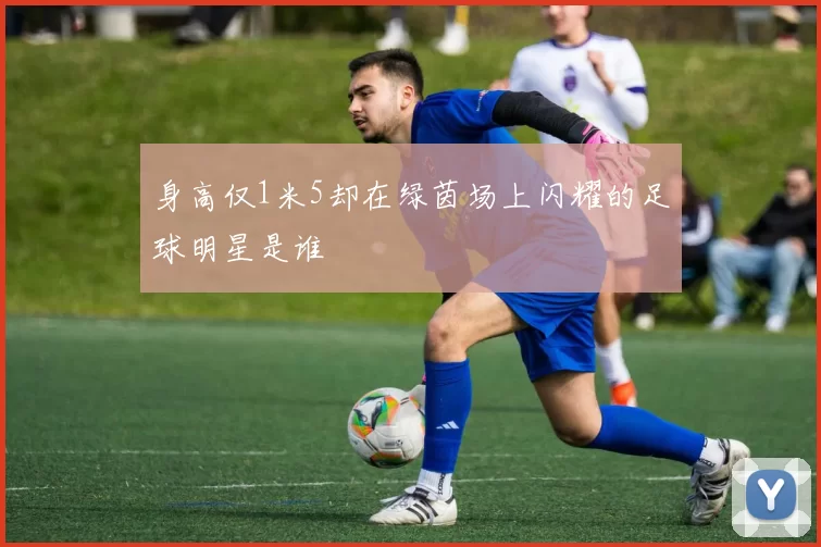 身高仅1米5却在绿茵场上闪耀的足球明星是谁