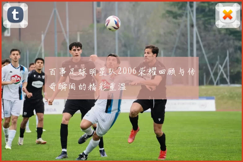 百事足球明星队2006荣耀回顾与传奇瞬间的精彩重温
