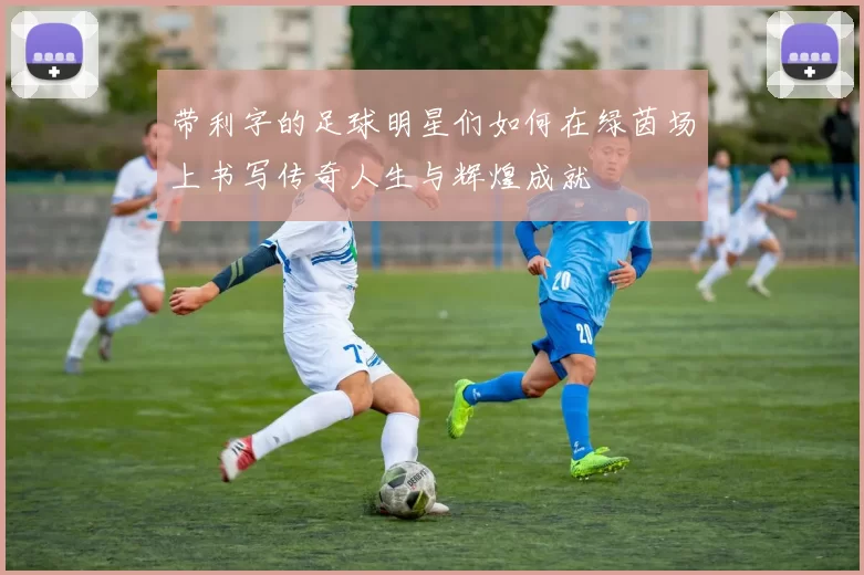 带利字的足球明星们如何在绿茵场上书写传奇人生与辉煌成就