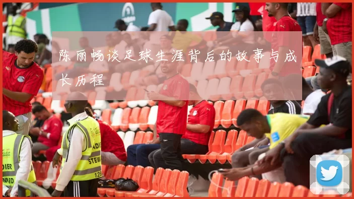 陈丽畅谈足球生涯背后的故事与成长历程