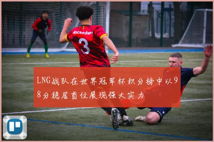 LNG战队在世界冠军杯积分榜中以98分稳居首位展现强大实力