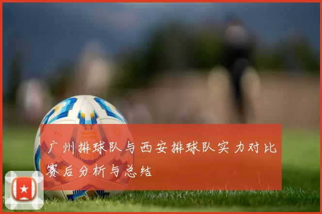 广州排球队与西安排球队实力对比赛后分析与总结