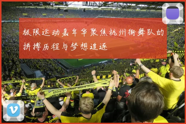极限运动嘉年华聚焦杭州街舞队的拼搏历程与梦想追逐