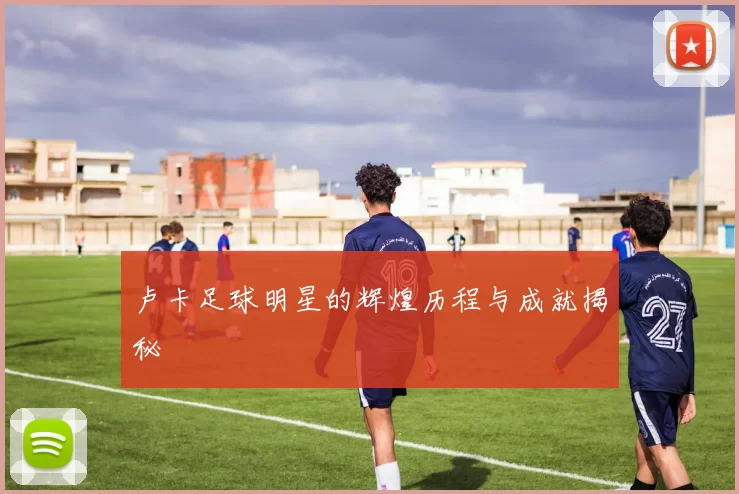 卢卡足球明星的辉煌历程与成就揭秘