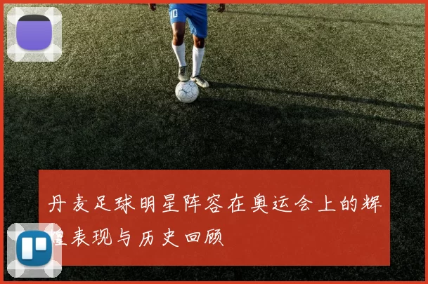 丹麦足球明星阵容在奥运会上的辉煌表现与历史回顾