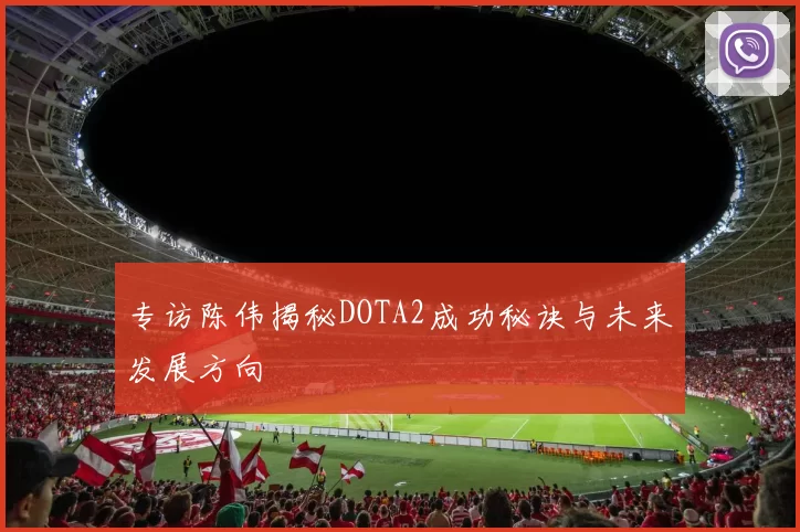 专访陈伟揭秘DOTA2成功秘诀与未来发展方向