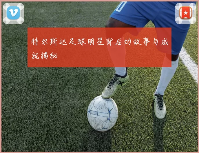特尔斯达足球明星背后的故事与成就揭秘