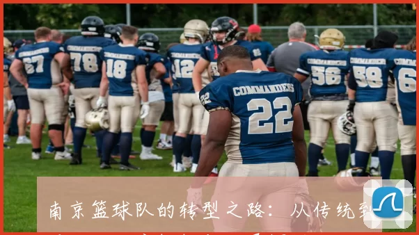 南京篮球队的转型之路：从传统到现代的深度解析与发展探讨