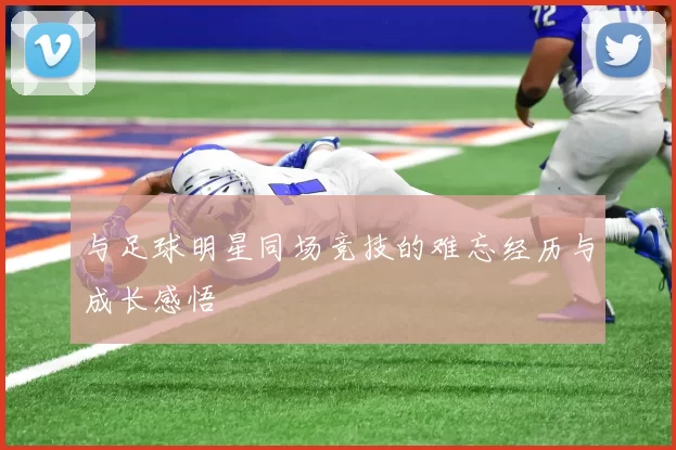与足球明星同场竞技的难忘经历与成长感悟