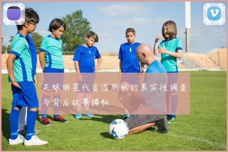足球明星代言湿厕纸的真实性调查与背后故事揭秘