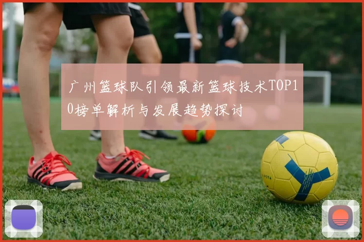 广州篮球队引领最新篮球技术TOP10榜单解析与发展趋势探讨