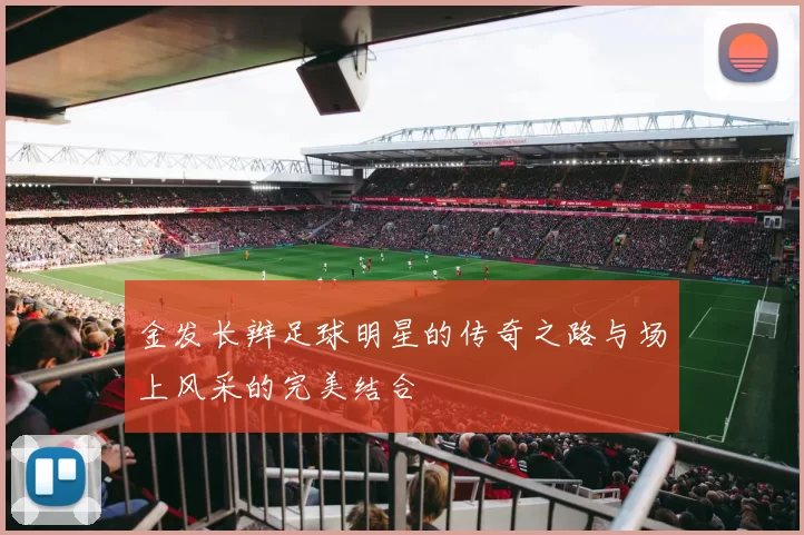 金发长辫足球明星的传奇之路与场上风采的完美结合