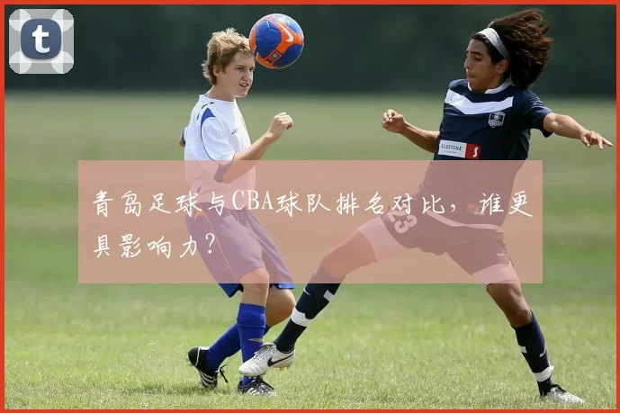 青岛足球与CBA球队排名对比，谁更具影响力？