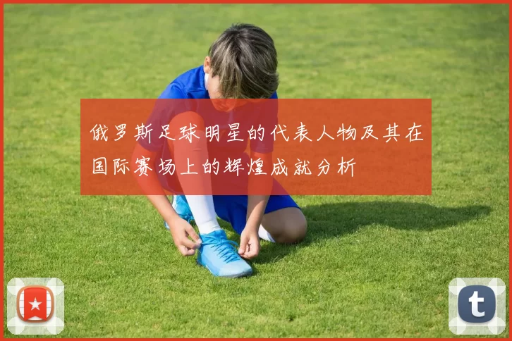俄罗斯足球明星的代表人物及其在国际赛场上的辉煌成就分析
