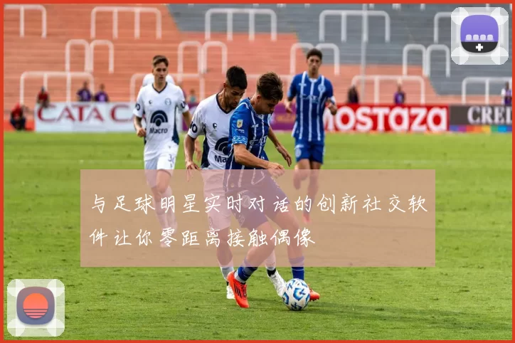 与足球明星实时对话的创新社交软件让你零距离接触偶像