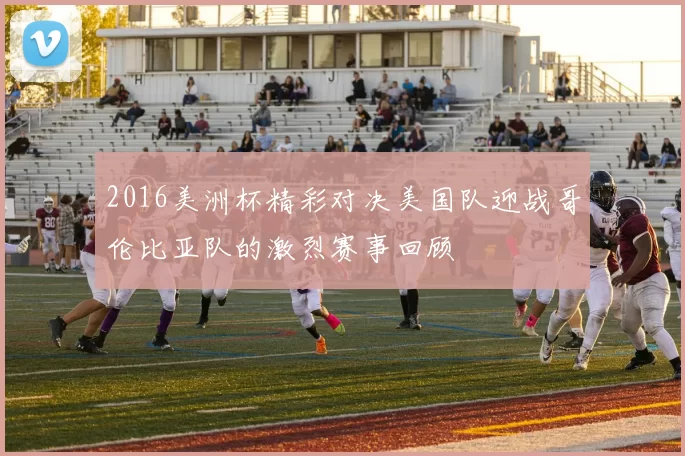 2016美洲杯精彩对决美国队迎战哥伦比亚队的激烈赛事回顾