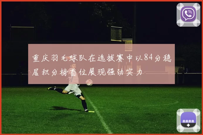 重庆羽毛球队在选拔赛中以84分稳居积分榜首位展现强劲实力