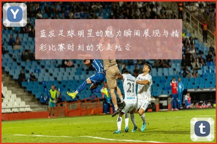 蓝发足球明星的魅力瞬间展现与精彩比赛时刻的完美结合