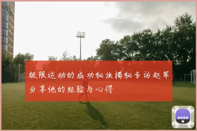 极限运动的成功秘诀揭秘专访赵军分享他的经验与心得
