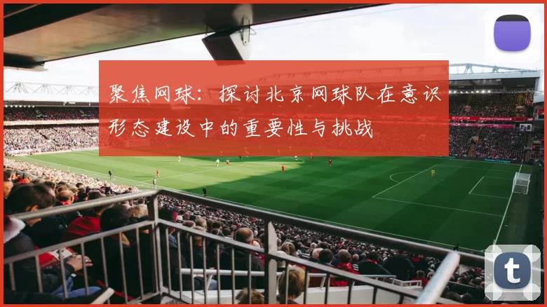 聚焦网球：探讨北京网球队在意识形态建设中的重要性与挑战