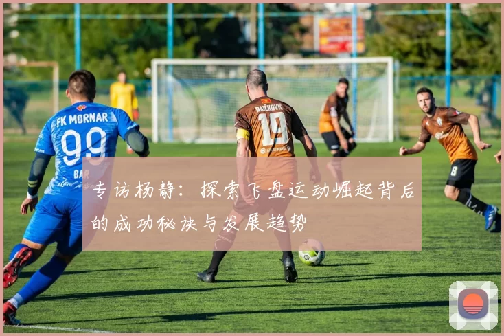 专访杨静：探索飞盘运动崛起背后的成功秘诀与发展趋势
