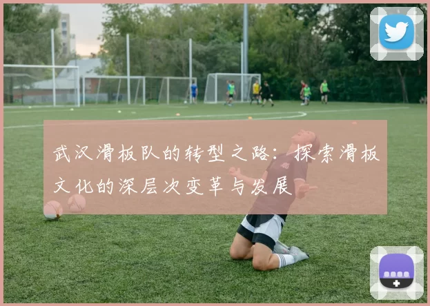 武汉滑板队的转型之路：探索滑板文化的深层次变革与发展