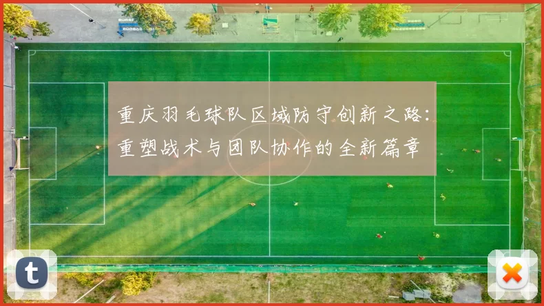 重庆羽毛球队区域防守创新之路：重塑战术与团队协作的全新篇章