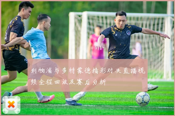 利物浦与多特蒙德精彩对决直播视频全程回放及赛后分析