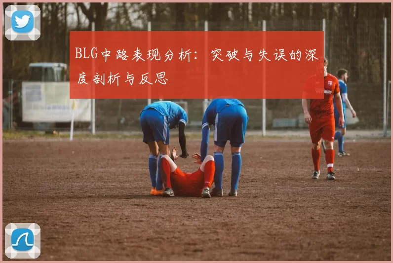 BLG中路表现分析：突破与失误的深度剖析与反思