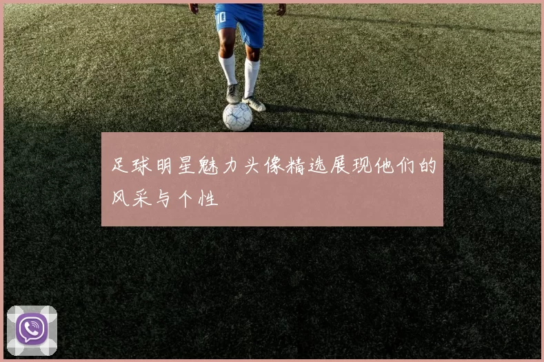 足球明星魅力头像精选展现他们的风采与个性