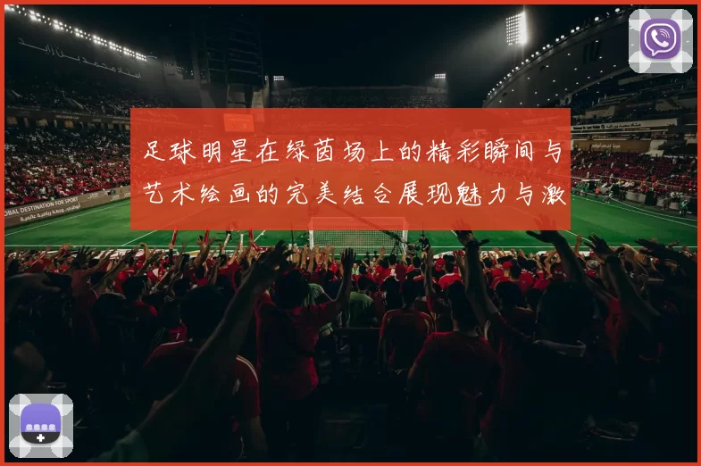 足球明星在绿茵场上的精彩瞬间与艺术绘画的完美结合展现魅力与激情