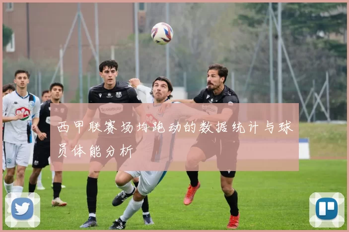 西甲联赛场均跑动的数据统计与球员体能分析