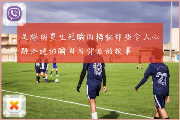 足球明星生死瞬间揭秘那些令人心跳加速的瞬间与背后的故事
