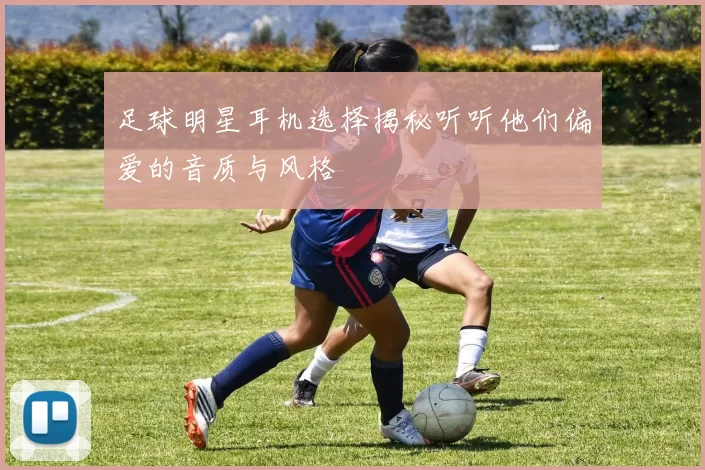 足球明星耳机选择揭秘听听他们偏爱的音质与风格