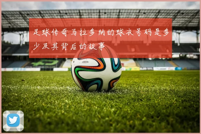 足球传奇马拉多纳的球衣号码是多少及其背后的故事