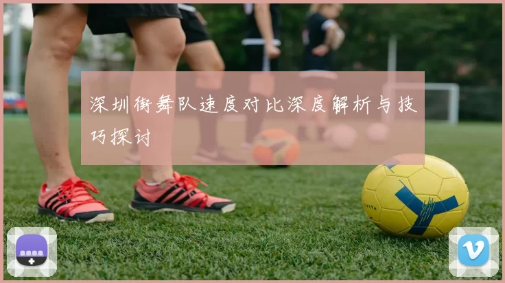 深圳街舞队速度对比深度解析与技巧探讨