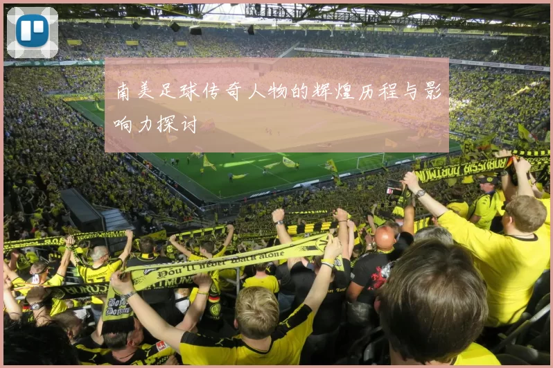 南美足球传奇人物的辉煌历程与影响力探讨