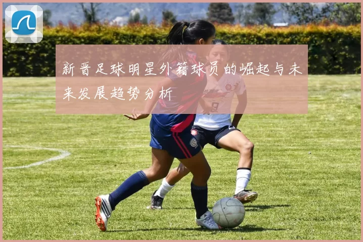 新晋足球明星外籍球员的崛起与未来发展趋势分析