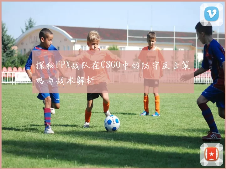 探秘FPX战队在CSGO中的防守反击策略与战术解析
