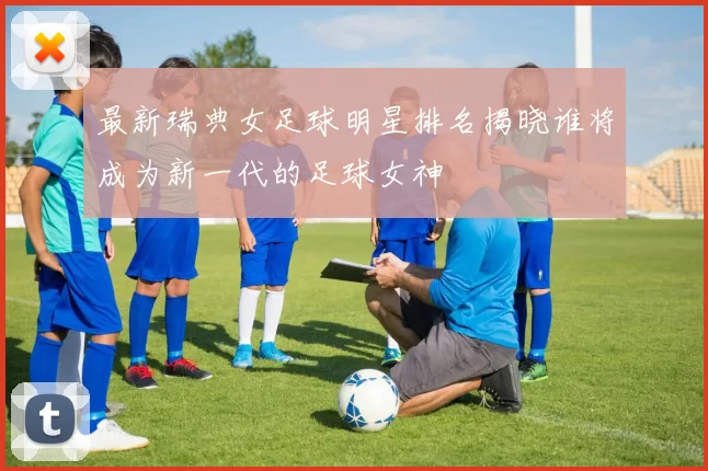 最新瑞典女足球明星排名揭晓谁将成为新一代的足球女神