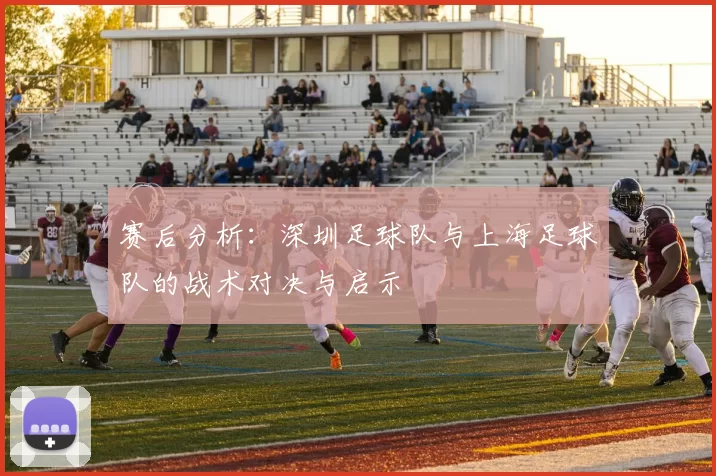 赛后分析：深圳足球队与上海足球队的战术对决与启示