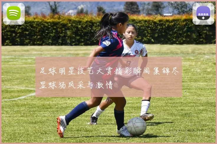 足球明星技艺大赏精彩瞬间集锦尽显球场风采与激情