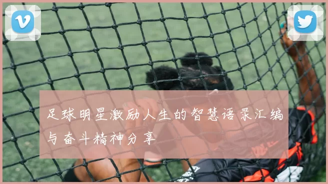 足球明星激励人生的智慧语录汇编与奋斗精神分享