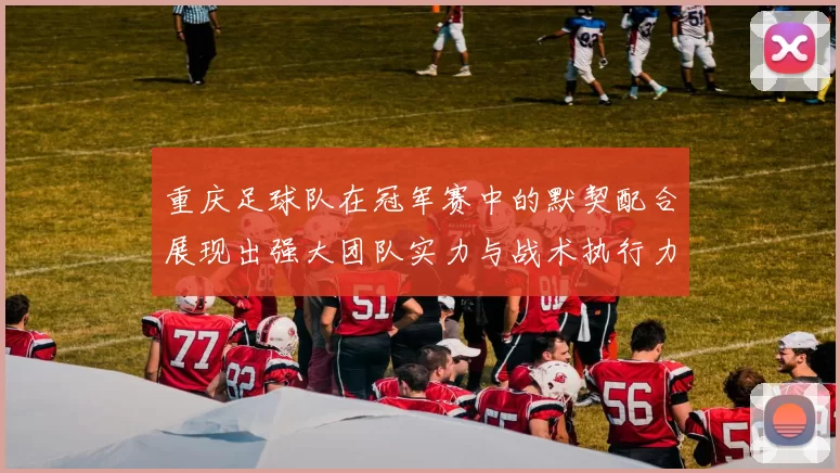 重庆足球队在冠军赛中的默契配合展现出强大团队实力与战术执行力