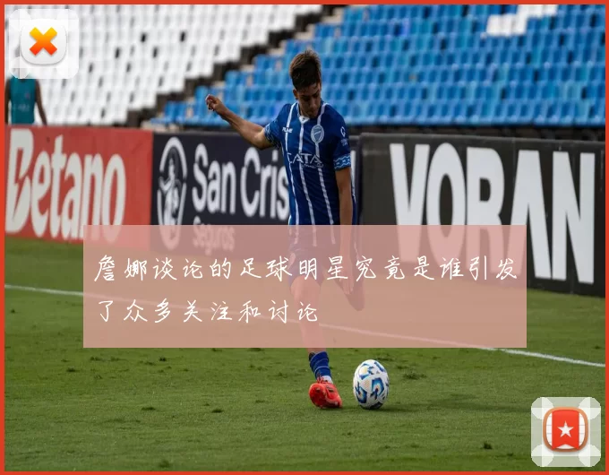 詹娜谈论的足球明星究竟是谁引发了众多关注和讨论