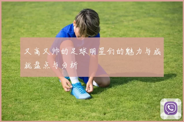 又高又帅的足球明星们的魅力与成就盘点与分析