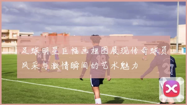 足球明星巨幅画框图展现传奇球员风采与激情瞬间的艺术魅力