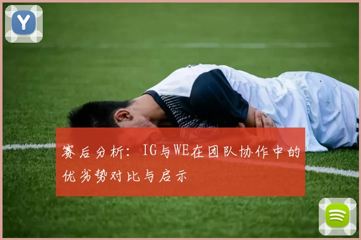 赛后分析：IG与WE在团队协作中的优劣势对比与启示