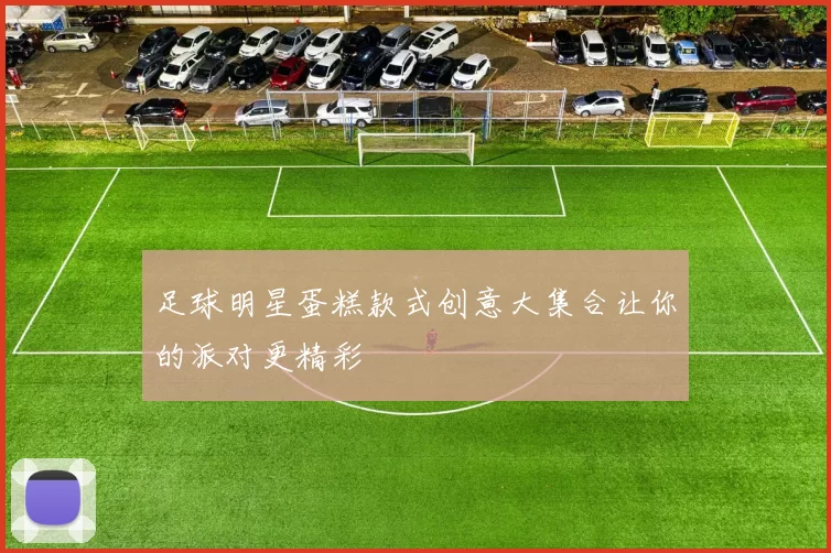 足球明星蛋糕款式创意大集合让你的派对更精彩