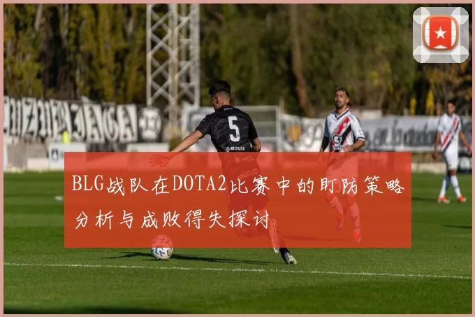 BLG战队在DOTA2比赛中的盯防策略分析与成败得失探讨